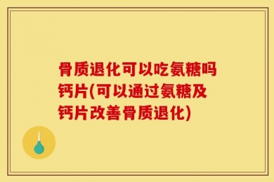 骨质退化可以吃氨糖吗钙片(可以通过氨糖及钙片改善骨质退化)
