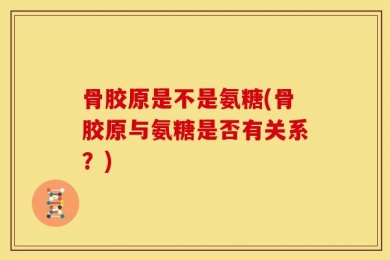 骨胶原是不是氨糖(骨胶原与氨糖是否有关系？)