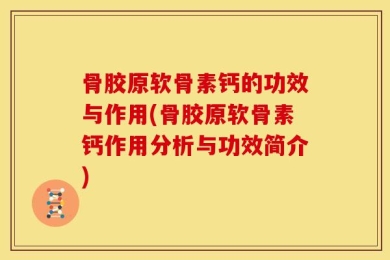 骨胶原软骨素钙的功效与作用(骨胶原软骨素钙作用分析与功效简介)