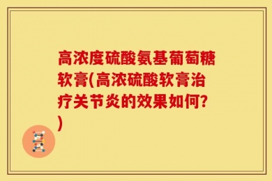 高浓度硫酸氨基葡萄糖软膏(高浓硫酸软膏治疗关节炎的效果如何？)
