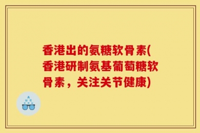 香港出的氨糖软骨素(香港研制氨基葡萄糖软骨素，关注关节健康)