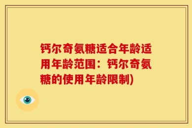 钙尔奇氨糖适合年龄适用年龄范围：钙尔奇氨糖的使用年龄限制)