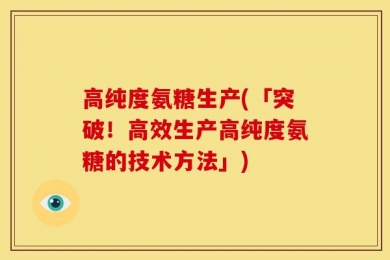 高纯度氨糖生产(「突破！高效生产高纯度氨糖的技术方法」)