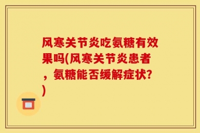 风寒关节炎吃氨糖有效果吗(风寒关节炎患者，氨糖能否缓解症状？)