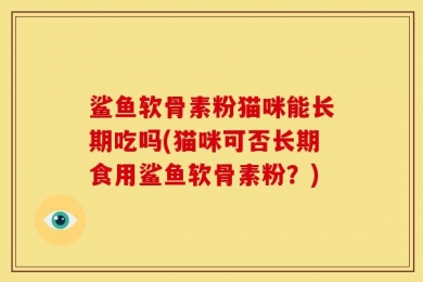 鲨鱼软骨素粉猫咪能长期吃吗(猫咪可否长期食用鲨鱼软骨素粉？)
