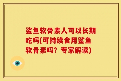 鲨鱼软骨素人可以长期吃吗(可持续食用鲨鱼软骨素吗？专家解读)