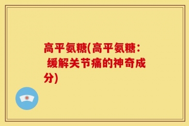 高平氨糖(高平氨糖： 缓解关节痛的神奇成分)
