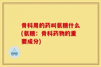 骨科用的药叫氨糖什么(氨糖：骨科药物的重要成分)