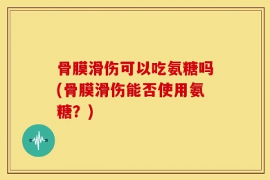 骨膜滑伤可以吃氨糖吗(骨膜滑伤能否使用氨糖？)