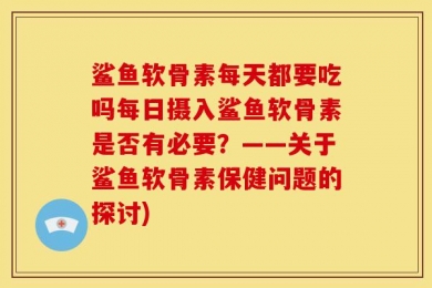 鲨鱼软骨素每天都要吃吗每日摄入鲨鱼软骨素是否有必要？——关于鲨鱼软骨素保健问题的探讨)