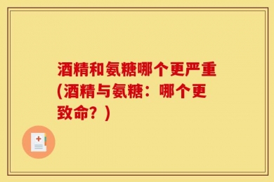 酒精和氨糖哪个更严重(酒精与氨糖：哪个更致命？)