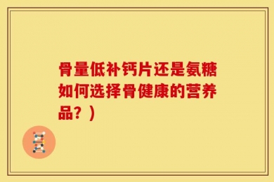 骨量低补钙片还是氨糖如何选择骨健康的营养品？)