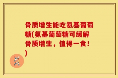 骨质增生能吃氨基葡萄糖(氨基葡萄糖可缓解骨质增生，值得一食！)