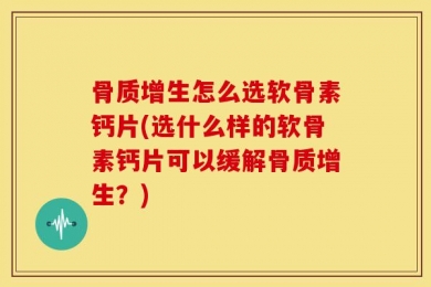 骨质增生怎么选软骨素钙片(选什么样的软骨素钙片可以缓解骨质增生？)