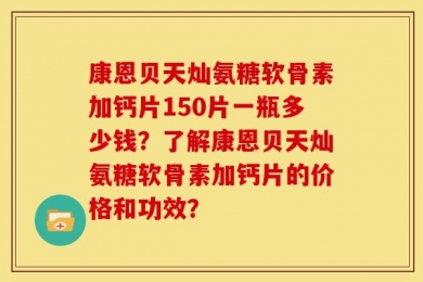 康恩贝天灿氨糖软骨素加钙片150片一瓶多少钱？了解康恩贝天灿氨糖软骨素加钙片的价格和功效？