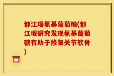 都江堰氨基葡萄糖(都江堰研究发现氨基葡萄糖有助于修复关节软骨)