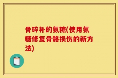 骨碎补的氨糖(使用氨糖修复骨骼损伤的新方法)
