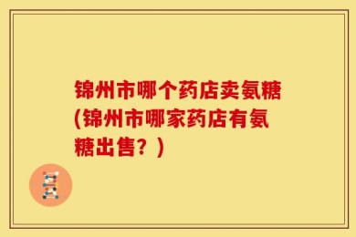 锦州市哪个药店卖氨糖(锦州市哪家药店有氨糖出售？)