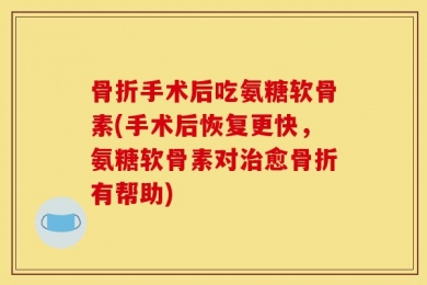 骨折手术后吃氨糖软骨素(手术后恢复更快，氨糖软骨素对治愈骨折有帮助)