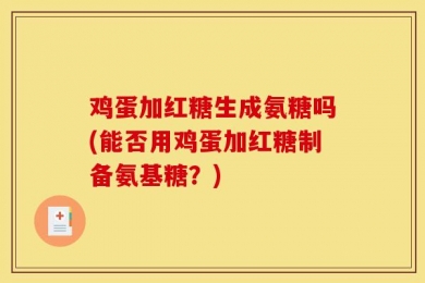 鸡蛋加红糖生成氨糖吗(能否用鸡蛋加红糖制备氨基糖？)