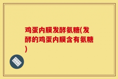 鸡蛋内膜发酵氨糖(发酵的鸡蛋内膜含有氨糖)