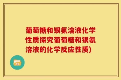 葡萄糖和银氨溶液化学性质探究葡萄糖和银氨溶液的化学反应性质)