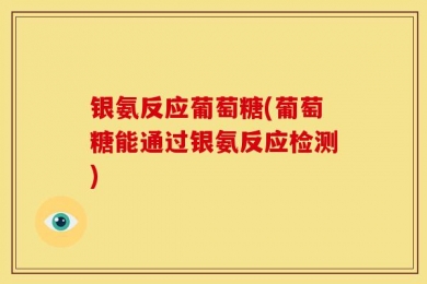 银氨反应葡萄糖(葡萄糖能通过银氨反应检测)