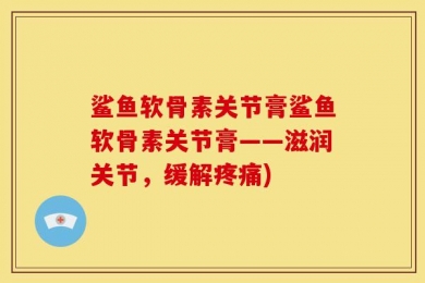 鲨鱼软骨素关节膏鲨鱼软骨素关节膏——滋润关节，缓解疼痛)
