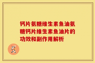 钙片氨糖维生素鱼油氨糖钙片维生素鱼油片的功效和副作用解析