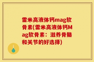 雷米高液体钙mag软骨素(雷米高液体钙Mag软骨素：滋养骨骼和关节的好选择)