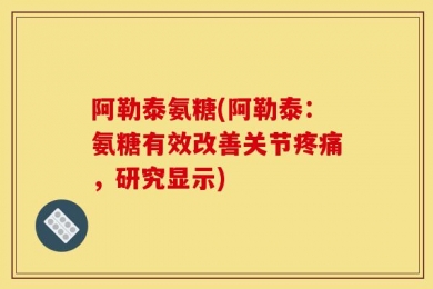 阿勒泰氨糖(阿勒泰：氨糖有效改善关节疼痛，研究显示)