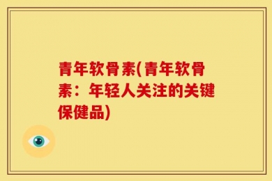 青年软骨素(青年软骨素：年轻人关注的关键保健品)
