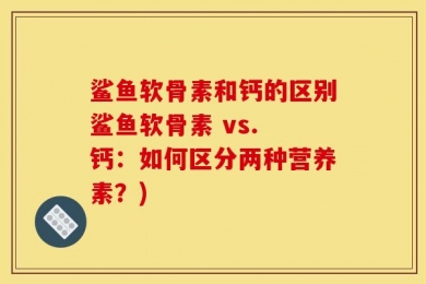 鲨鱼软骨素和钙的区别鲨鱼软骨素 vs. 钙：如何区分两种营养素？)