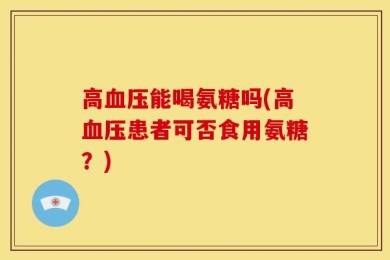 高血压能喝氨糖吗(高血压患者可否食用氨糖？)