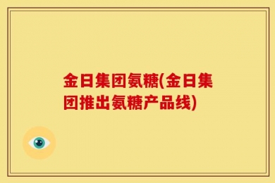 金日集团氨糖(金日集团推出氨糖产品线)