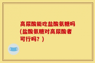 高尿酸能吃盐酸氨糖吗(盐酸氨糖对高尿酸者可行吗？)