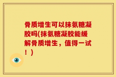 骨质增生可以抹氨糖凝胶吗(抹氨糖凝胶能缓解骨质增生，值得一试！)