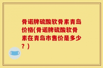 骨诺牌硫酸软骨素青岛价格(骨诺牌硫酸软骨素在青岛市售价是多少？)