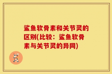 鲨鱼软骨素和关节灵的区别(比较：鲨鱼软骨素与关节灵的异同)