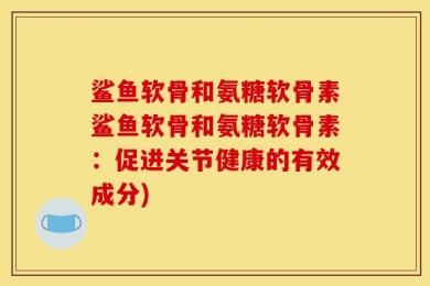 鲨鱼软骨和氨糖软骨素鲨鱼软骨和氨糖软骨素：促进关节健康的有效成分)