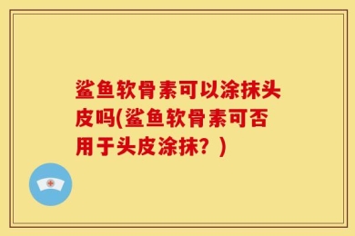 鲨鱼软骨素可以涂抹头皮吗(鲨鱼软骨素可否用于头皮涂抹？)