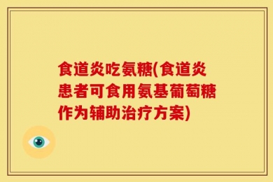 食道炎吃氨糖(食道炎患者可食用氨基葡萄糖作为辅助治疗方案)