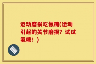 运动磨损吃氨糖(运动引起的关节磨损？试试氨糖！)