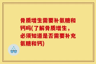 骨质增生需要补氨糖和钙吗(了解骨质增生，必须知道是否需要补充氨糖和钙)
