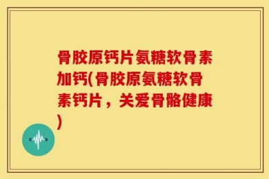 骨胶原钙片氨糖软骨素加钙(骨胶原氨糖软骨素钙片，关爱骨骼健康)