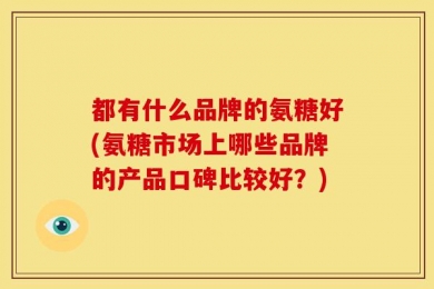 都有什么品牌的氨糖好(氨糖市场上哪些品牌的产品口碑比较好？)