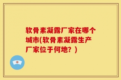 软骨素凝露厂家在哪个城市(软骨素凝露生产厂家位于何地？)