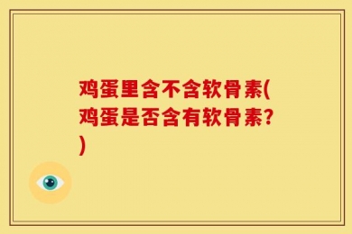 鸡蛋里含不含软骨素(鸡蛋是否含有软骨素？)