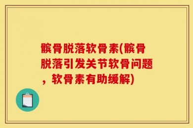 髌骨脱落软骨素(髌骨脱落引发关节软骨问题，软骨素有助缓解)