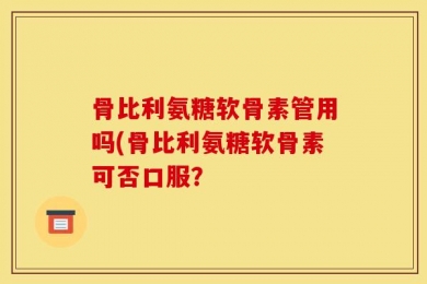 骨比利氨糖软骨素管用吗(骨比利氨糖软骨素可否口服？
